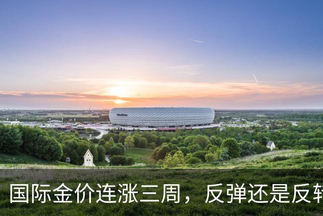 国际金价连涨三周，反弹还是反转？