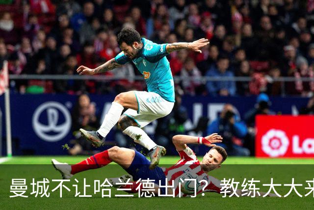 曼城不让哈兰德出门？教练大大来揭真相！
