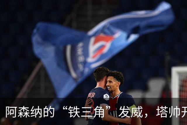阿森纳的“铁三角”发威，塔帅开心得像一只小鸡